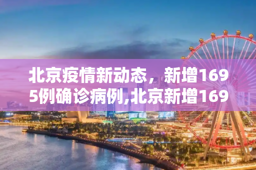 北京疫情新动态，新增1695例确诊病例,北京新增1695例确诊
