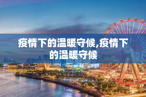 疫情下的温暖守候,疫情下的温暖守候