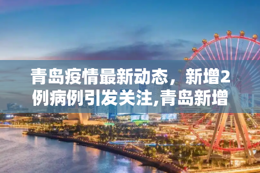 青岛疫情最新动态，新增2例病例引发关注,青岛新增2例刚刚