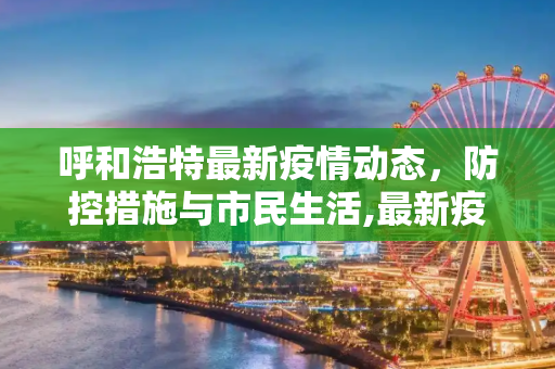 呼和浩特最新疫情动态，防控措施与市民生活,最新疫情呼和浩特