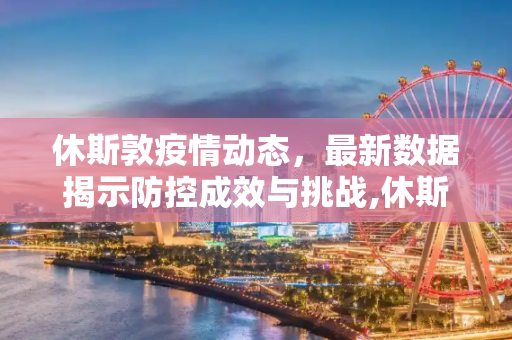 休斯敦疫情动态，最新数据揭示防控成效与挑战,休斯敦最新疫情数据