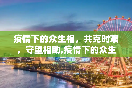 疫情下的众生相，共克时艰，守望相助,疫情下的众生相