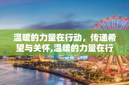 温暖的力量在行动，传递希望与关怀,温暖的力量在行动