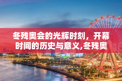 冬残奥会的光辉时刻，开幕时间的历史与意义,冬残奥会开幕时间