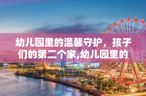 幼儿园里的温馨守护，孩子们的第二个家,幼儿园里的温馨守护