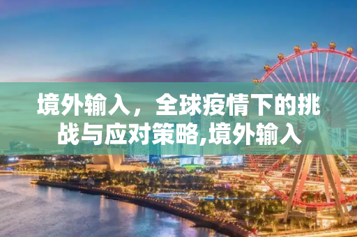 境外输入，全球疫情下的挑战与应对策略,境外输入