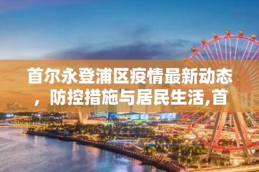 首尔永登浦区疫情最新动态，防控措施与居民生活,首尔永登浦最新疫情消息