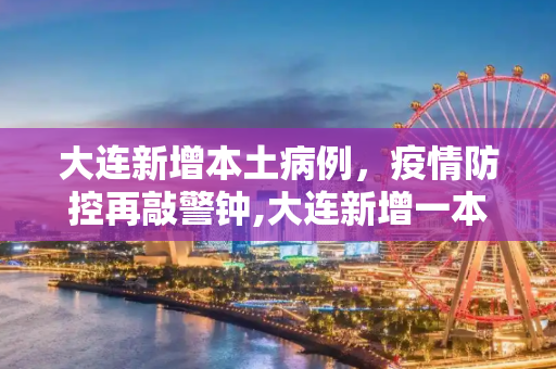 大连新增本土病例，疫情防控再敲警钟,大连新增一本土病例