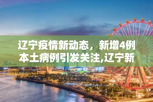 辽宁疫情新动态，新增4例本土病例引发关注,辽宁新增4例本土