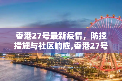 香港27号最新疫情，防控措施与社区响应,香港27号最新疫情