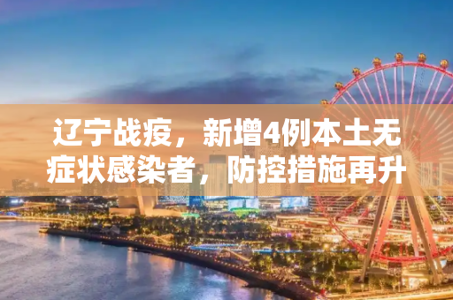 辽宁战疫，新增4例本土无症状感染者，防控措施再升级,辽宁新增4例本土无症状