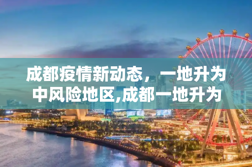 成都疫情新动态，一地升为中风险地区,成都一地升为中风险地区