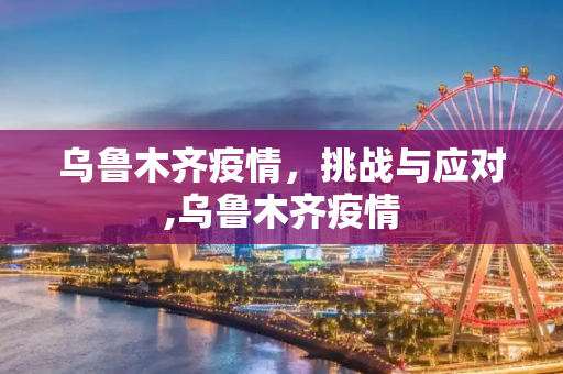 乌鲁木齐疫情，挑战与应对,乌鲁木齐疫情