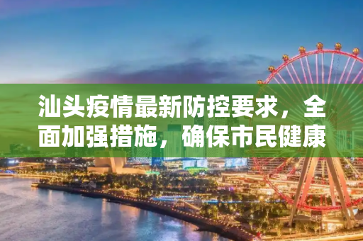 汕头疫情最新防控要求，全面加强措施，确保市民健康安全,汕头疫情最新防控要求
