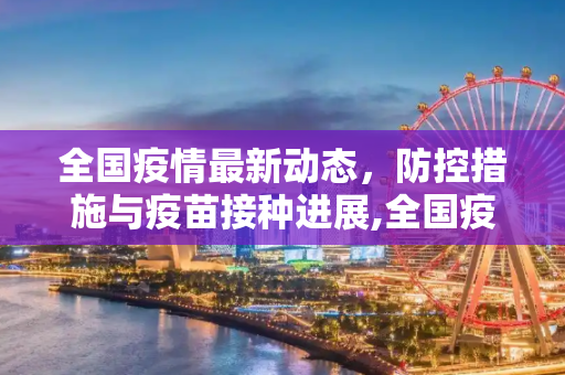 全国疫情最新动态，防控措施与疫苗接种进展,全国疫情最新消息公布