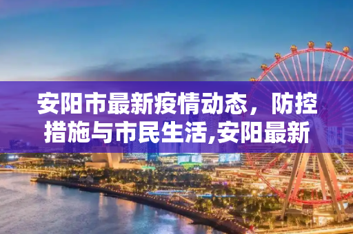安阳市最新疫情动态，防控措施与市民生活,安阳最新疫情