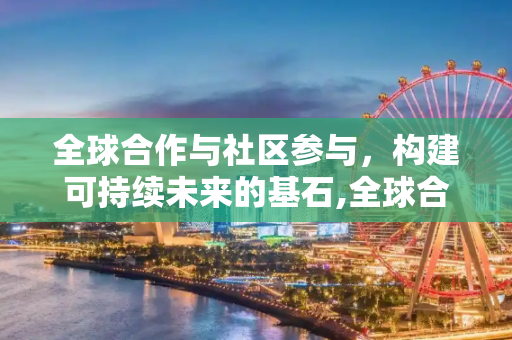 全球合作与社区参与，构建可持续未来的基石,全球合作与社区参与