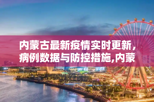 内蒙古最新疫情实时更新，病例数据与防控措施,内蒙古最新疫情实时:内蒙古最新疫情病例