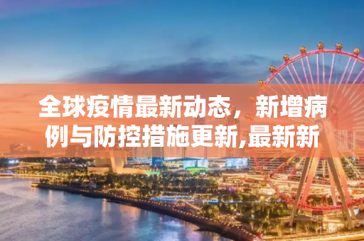 全球疫情最新动态，新增病例与防控措施更新,最新新增疫情最新消息