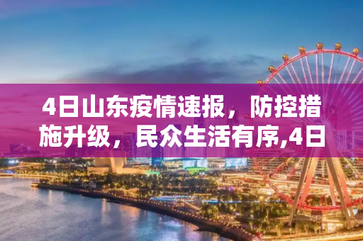 4日山东疫情速报，防控措施升级，民众生活有序,4日山东疫情速报