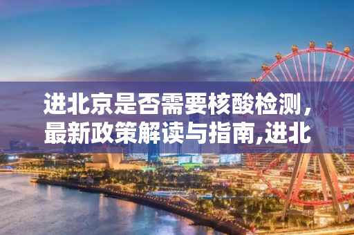 进北京是否需要核酸检测，最新政策解读与指南,进北京需要核酸检测吗
