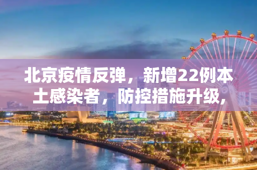 北京疫情反弹，新增22例本土感染者，防控措施升级,北京增22例本土感染者