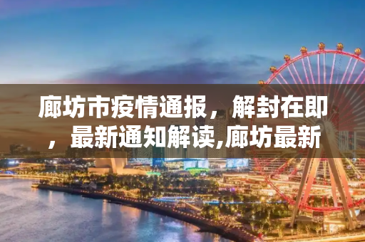 廊坊市疫情通报，解封在即，最新通知解读,廊坊最新疫情通报解封了:廊坊关于疫情的最新通知