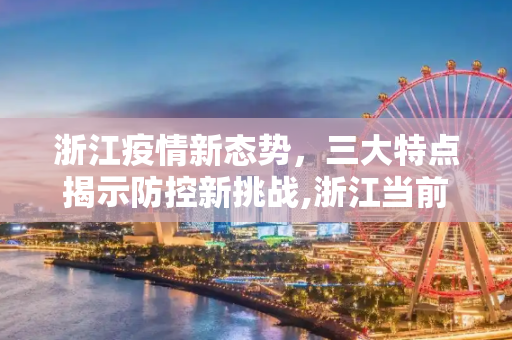 浙江疫情新态势，三大特点揭示防控新挑战,浙江当前疫情呈现3个特点