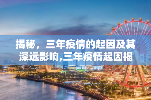 揭秘，三年疫情的起因及其深远影响,三年疫情起因揭秘