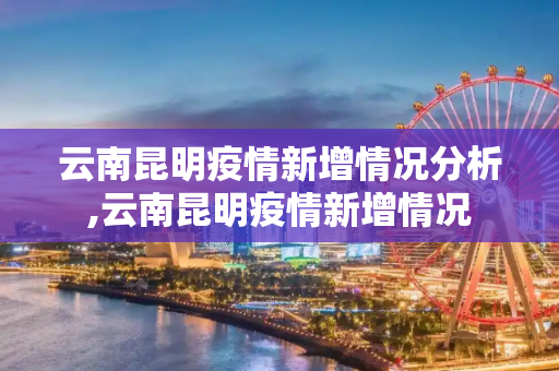 云南昆明疫情新增情况分析,云南昆明疫情新增情况