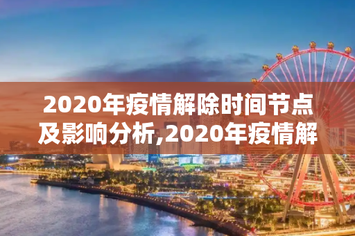2020年疫情解除时间节点及影响分析,2020年疫情解除时间节点及影响分析