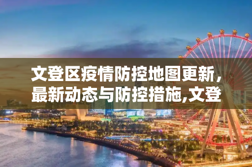 文登区疫情防控地图更新，最新动态与防控措施,文登疫情防控地图最新