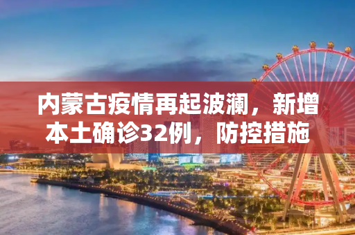 内蒙古疫情再起波澜，新增本土确诊32例，防控措施升级,内蒙古新增本土确诊32例