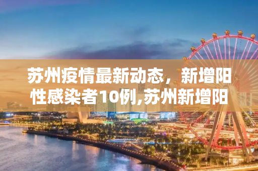 苏州疫情最新动态，新增阳性感染者10例,苏州新增阳性感染者10例
