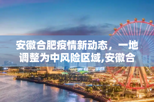 安徽合肥疫情新动态，一地调整为中风险区域,安徽合肥一地调整为中风险