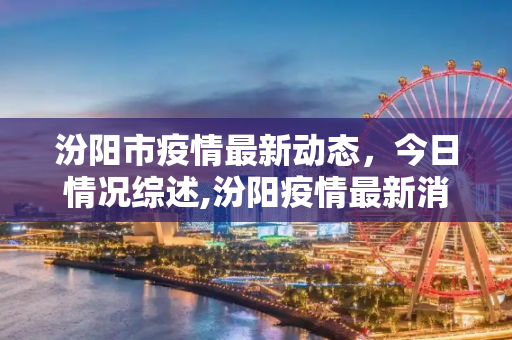 汾阳市疫情最新动态，今日情况综述,汾阳疫情最新消息今天