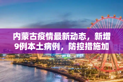 内蒙古疫情最新动态，新增9例本土病例，防控措施加强,内蒙古新增9例本土病例