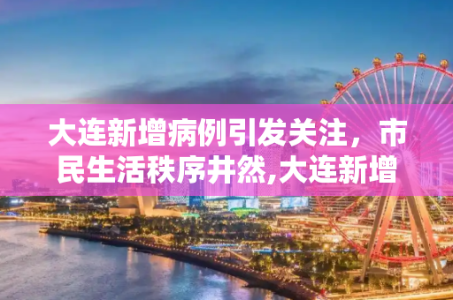 大连新增病例引发关注，市民生活秩序井然,大连新增