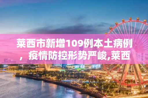 莱西市新增109例本土病例，疫情防控形势严峻,莱西增109例本土