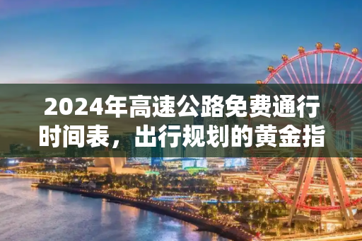 2024年高速公路免费通行时间表，出行规划的黄金指南,高速公路免费2024年具体时间是多少