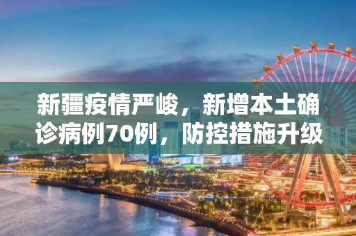 新疆疫情严峻，新增本土确诊病例70例，防控措施升级,新疆新增本土确诊病例70例