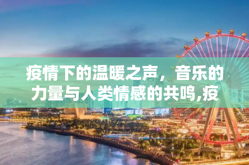 疫情下的温暖之声，音乐的力量与人类情感的共鸣,疫情下的温暖之声