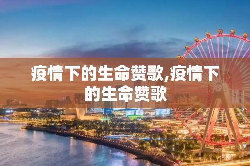疫情下的生命赞歌,疫情下的生命赞歌