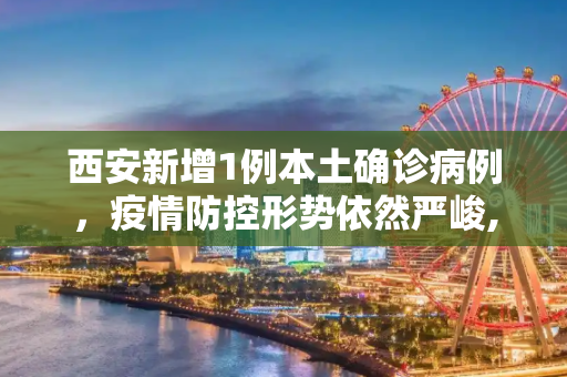 西安新增1例本土确诊病例，疫情防控形势依然严峻,西安新增1例本土确诊病例
