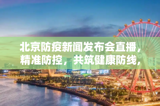 北京防疫新闻发布会直播，精准防控，共筑健康防线,直播:北京防疫新闻发布会
