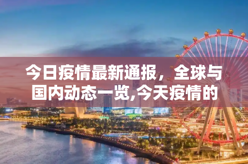 今日疫情最新通报，全球与国内动态一览,今天疫情的最新通报
