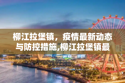 柳江拉堡镇，疫情最新动态与防控措施,柳江拉堡镇最新疫情