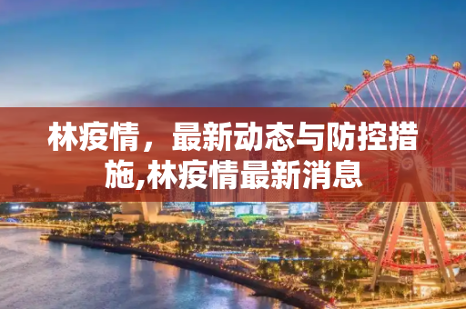 林疫情，最新动态与防控措施,林疫情最新消息