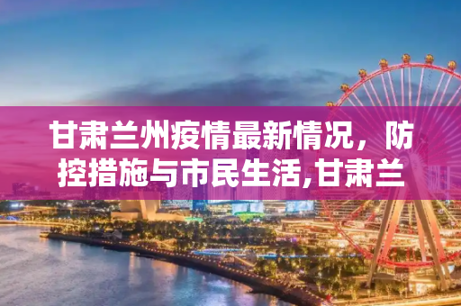 甘肃兰州疫情最新情况，防控措施与市民生活,甘肃兰州疫情最新情况