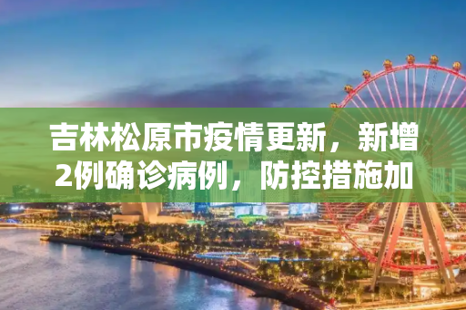 吉林松原市疫情更新，新增2例确诊病例，防控措施加强,吉林松原市新增2例确诊